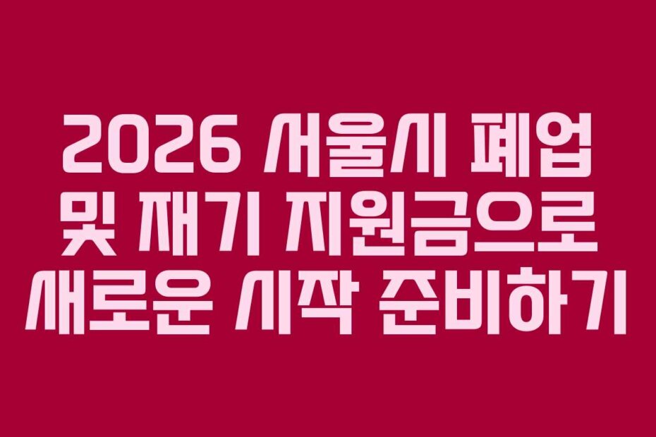 2026 서울시 폐업 및 재기 지원금으로 새로운 시작 준비하기