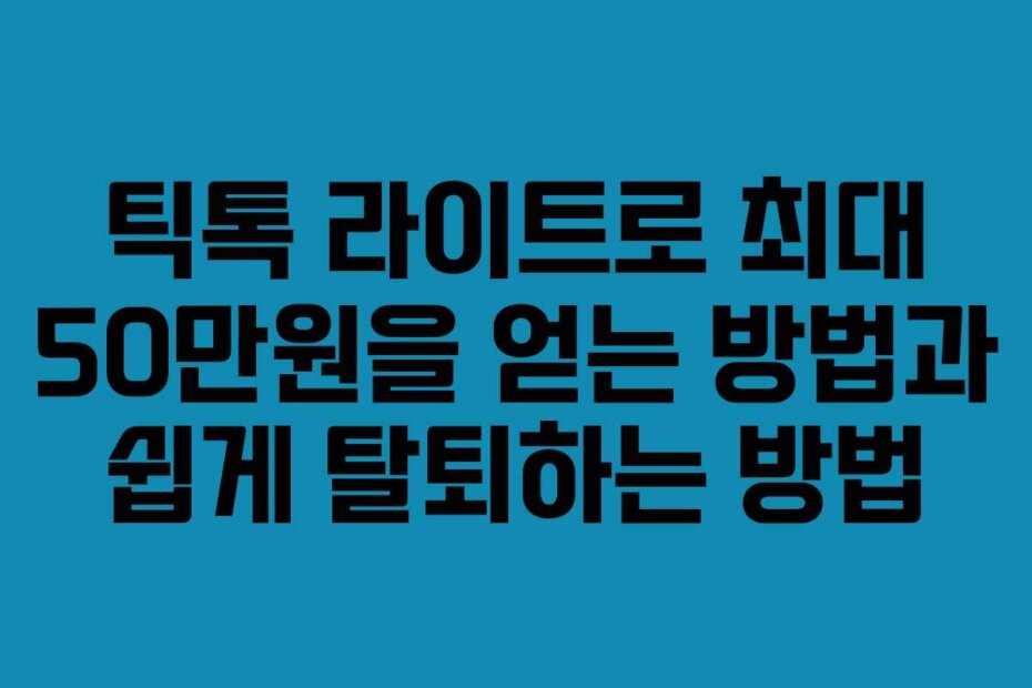 틱톡 라이트로 최대 50만원을 얻는 방법과 쉽게 탈퇴하는 방법