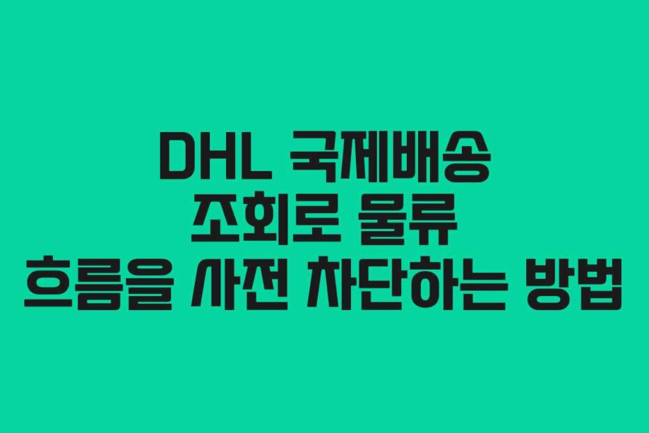 DHL 국제배송 조회로 물류 흐름을 사전 차단하는 방법