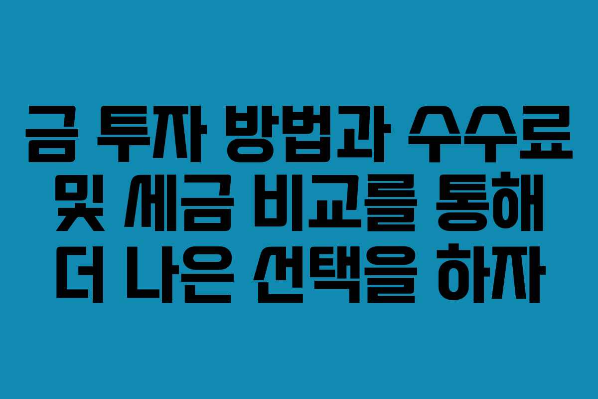 금 투자 방법과 수수료 및 세금 비교를 통해 더 나은 선택을 하자