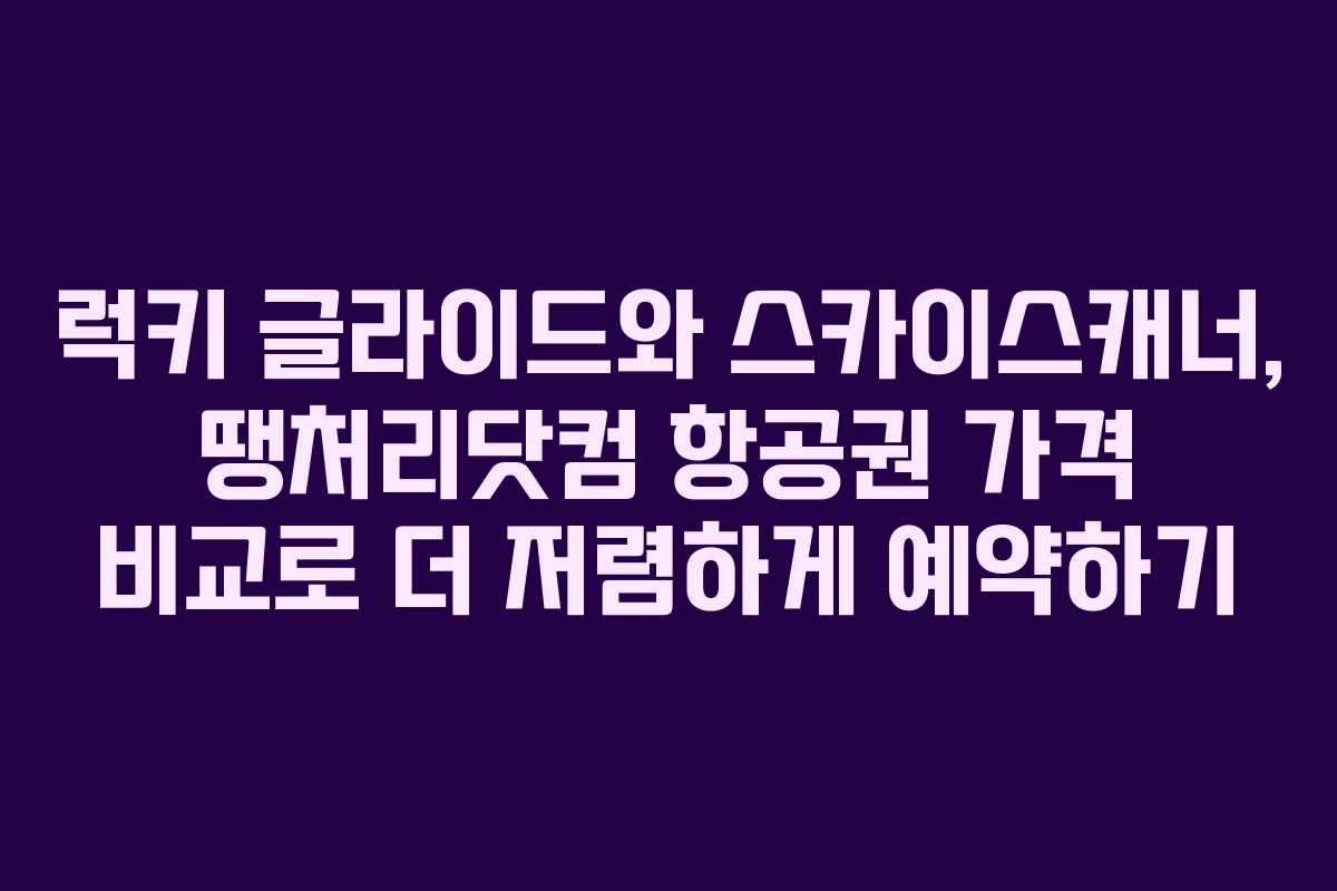 럭키 글라이드와 스카이스캐너, 땡처리닷컴 항공권 가격 비교로 더 저렴하게 예약하기