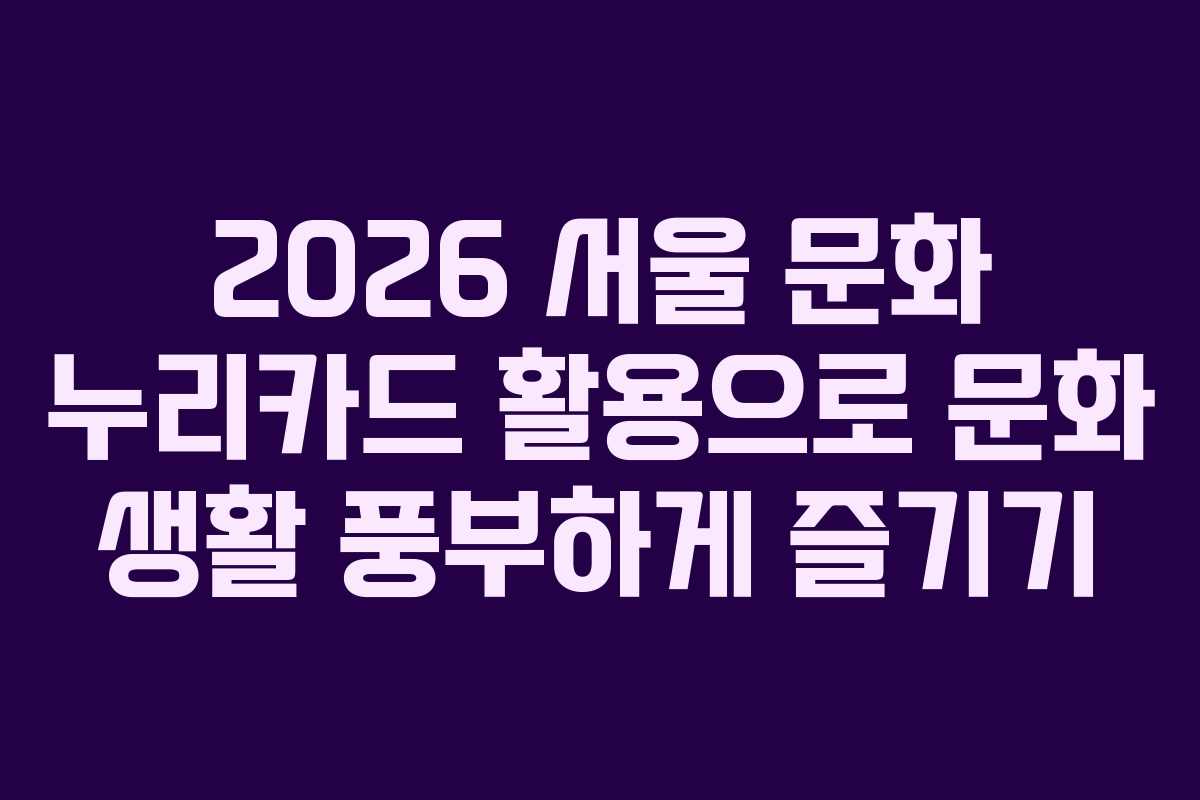 2026 서울 문화 누리카드 활용으로 문화 생활 풍부하게 즐기기