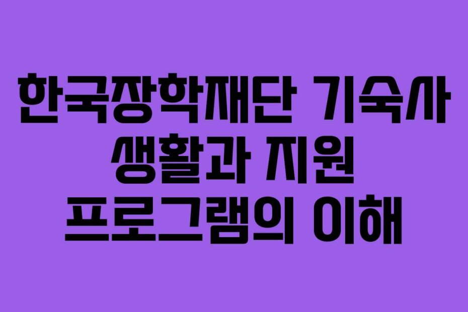 한국장학재단 기숙사 생활과 지원 프로그램의 이해