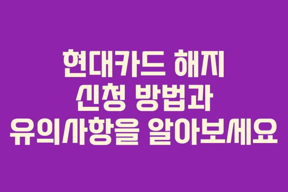 현대카드 해지 신청 방법과 유의사항을 알아보세요