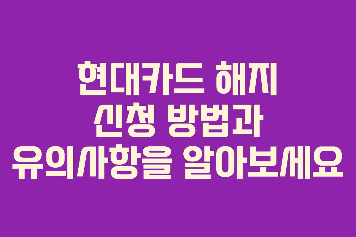 현대카드 해지 신청 방법과 유의사항을 알아보세요