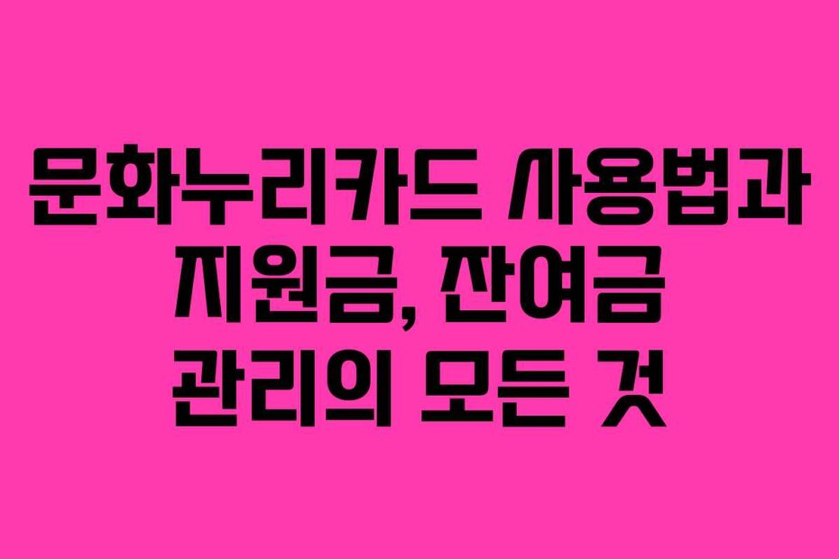문화누리카드 사용법과 지원금, 잔여금 관리의 모든 것
