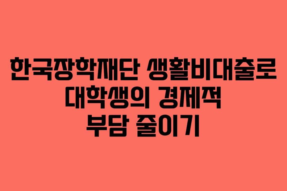 한국장학재단 생활비대출로 대학생의 경제적 부담 줄이기