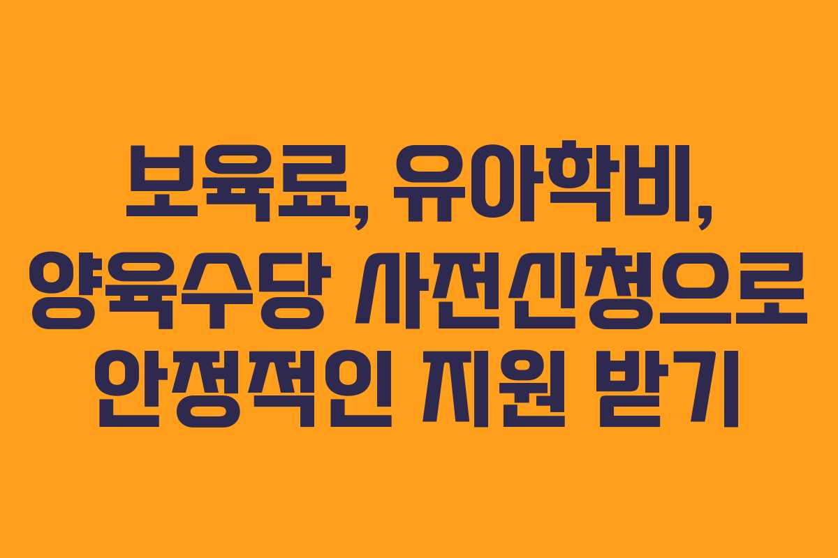 보육료, 유아학비, 양육수당 사전신청으로 안정적인 지원 받기