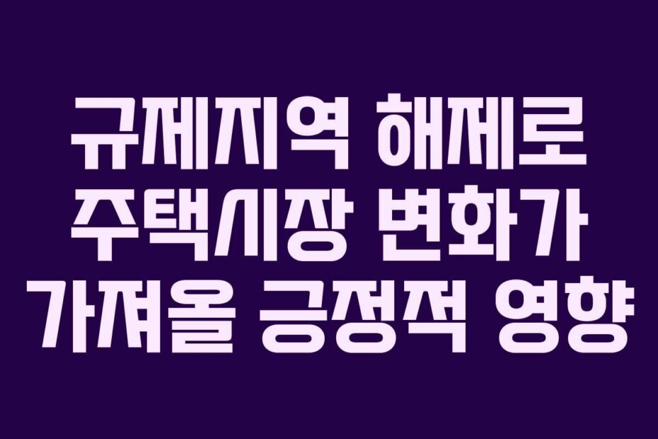 규제지역 해제로 주택시장 변화가 가져올 긍정적 영향