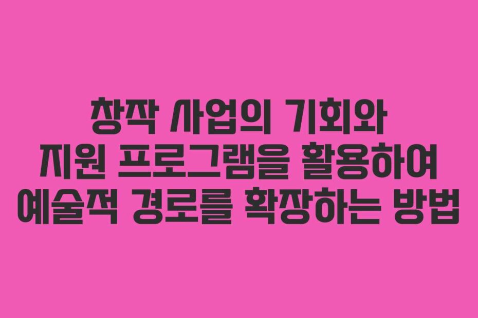 창작 사업의 기회와 지원 프로그램을 활용하여 예술적 경로를 확장하는 방법