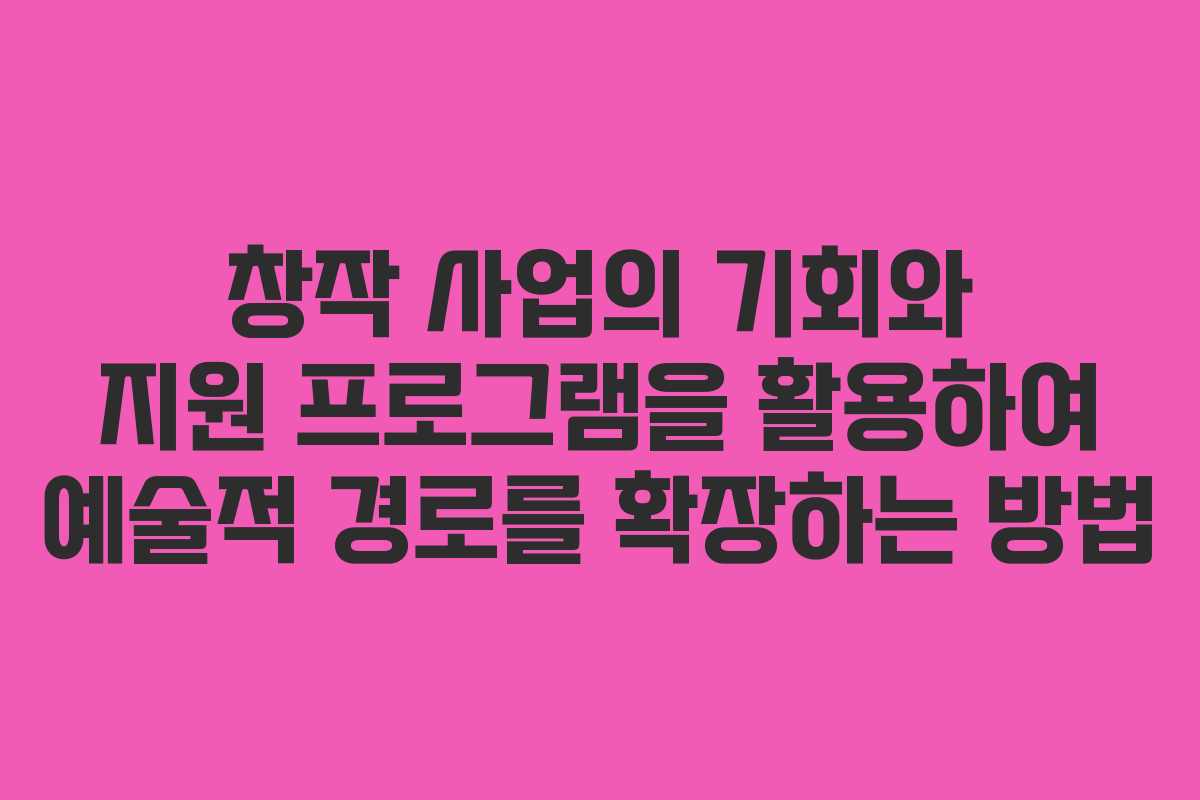 창작 사업의 기회와 지원 프로그램을 활용하여 예술적 경로를 확장하는 방법