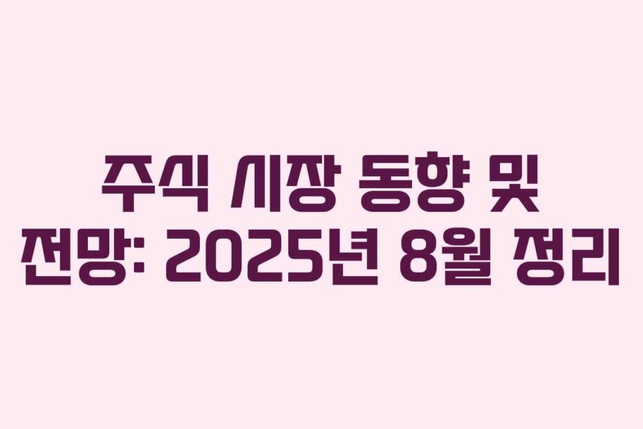 주식 시장 동향 및 전망: 2025년 8월 정리