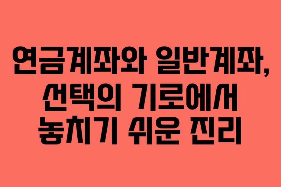 연금계좌와 일반계좌, 선택의 기로에서 놓치기 쉬운 진리