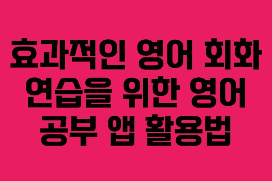 효과적인 영어 회화 연습을 위한 영어 공부 앱 활용법