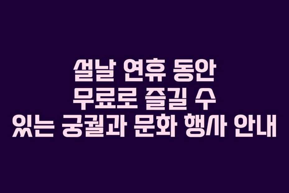 설날 연휴 동안 무료로 즐길 수 있는 궁궐과 문화 행사 안내