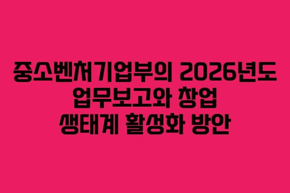 중소벤처기업부의 2026년도 업무보고와 창업 생태계 활성화 방안