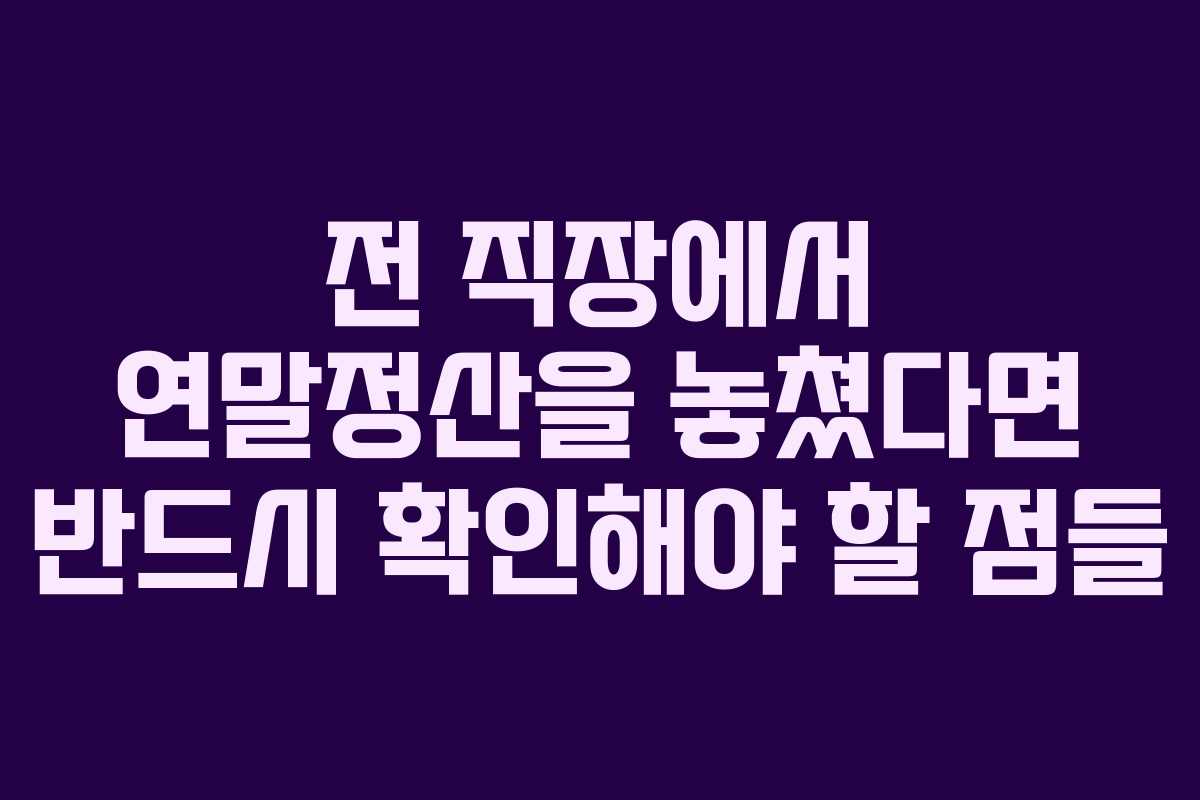 전 직장에서 연말정산을 놓쳤다면 반드시 확인해야 할 점들