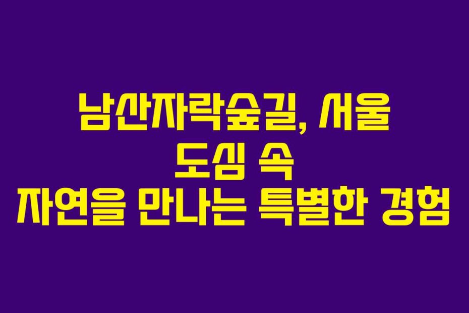 남산자락숲길, 서울 도심 속 자연을 만나는 특별한 경험