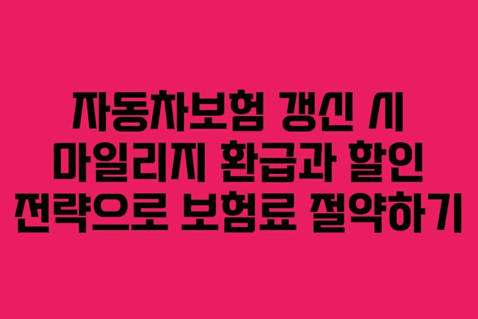 자동차보험 갱신 시 마일리지 환급과 할인 전략으로 보험료 절약하기