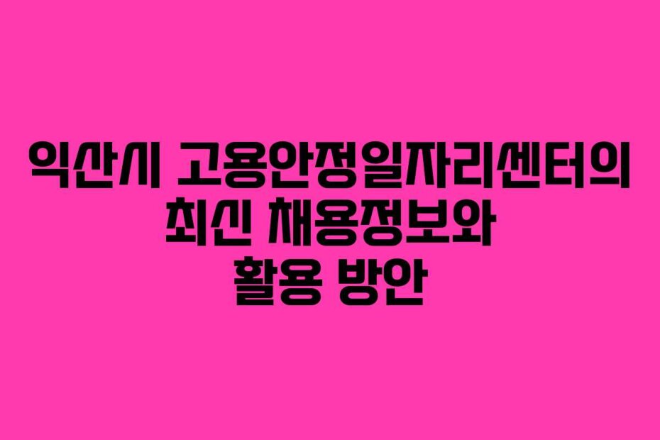 익산시 고용안정일자리센터의 최신 채용정보와 활용 방안