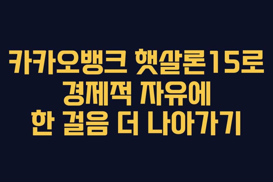 카카오뱅크 햇살론15로 경제적 자유에 한 걸음 더 나아가기