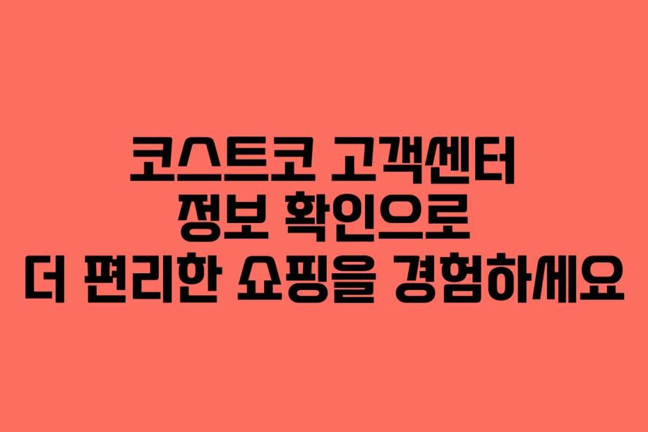 코스트코 고객센터 정보 확인으로 더 편리한 쇼핑을 경험하세요