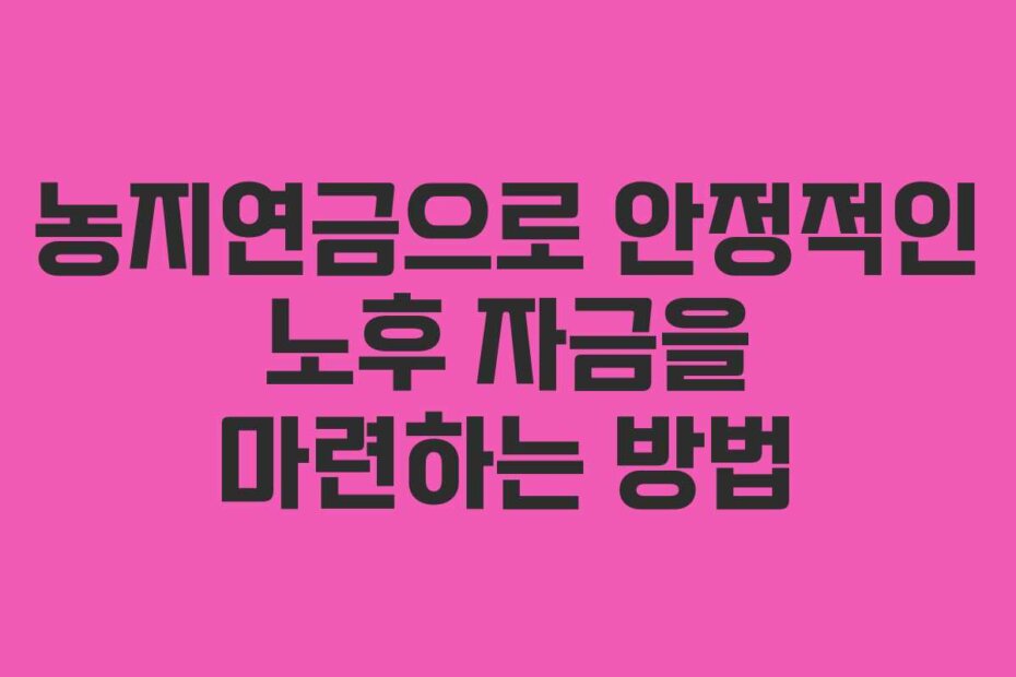 농지연금으로 안정적인 노후 자금을 마련하는 방법