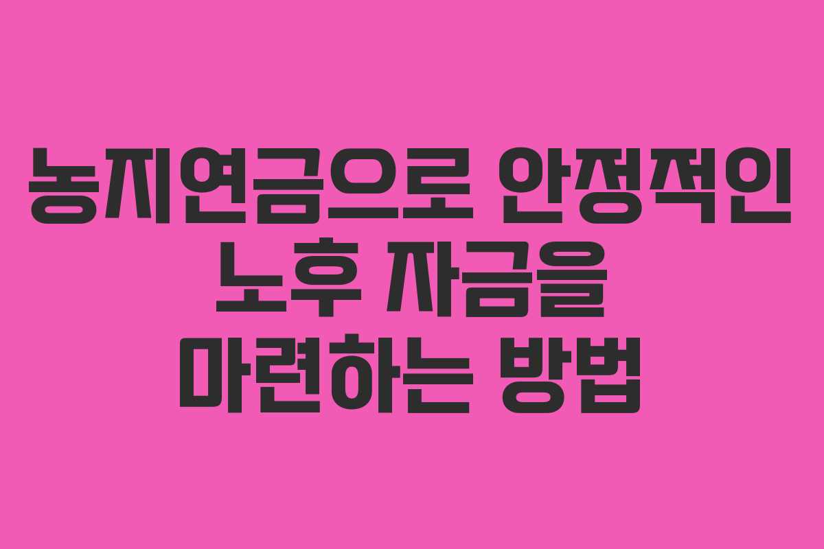 농지연금으로 안정적인 노후 자금을 마련하는 방법