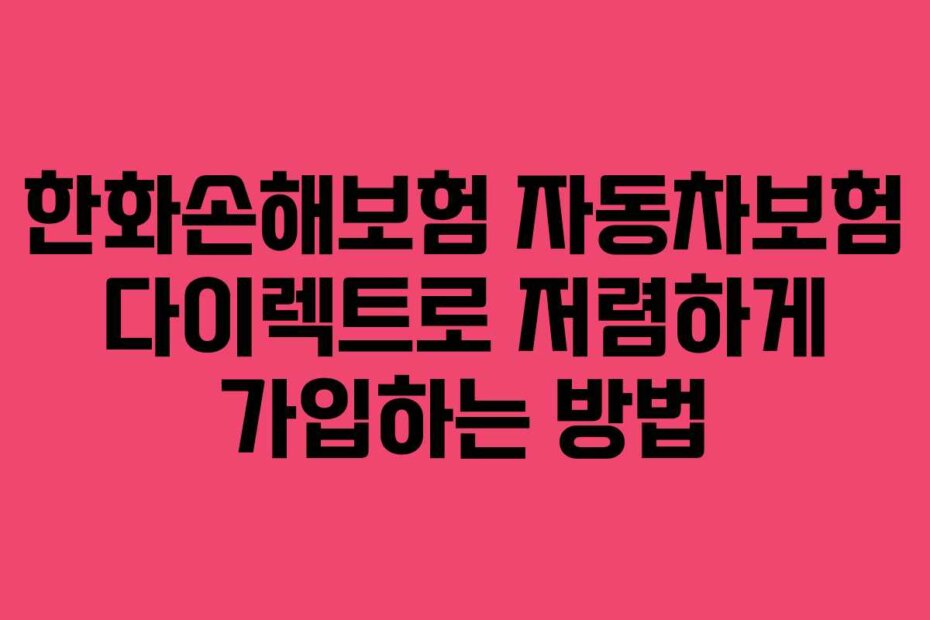 한화손해보험 자동차보험 다이렉트로 저렴하게 가입하는 방법
