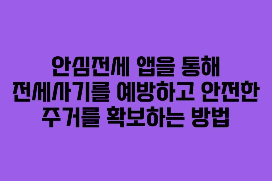 안심전세 앱을 통해 전세사기를 예방하고 안전한 주거를 확보하는 방법