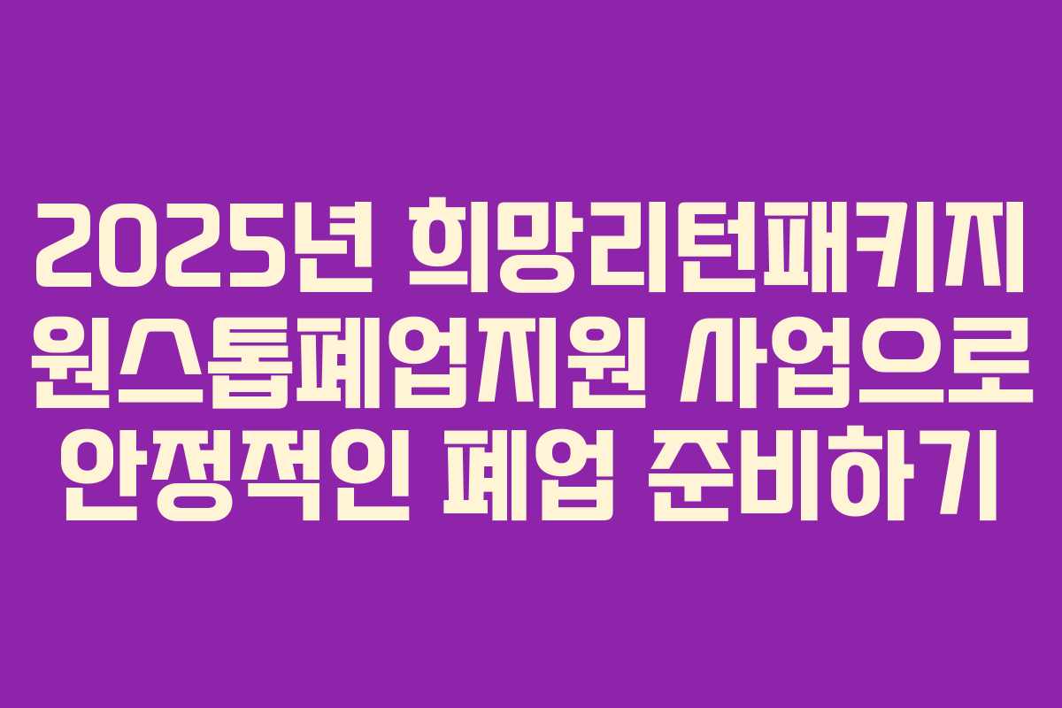 2025년 희망리턴패키지 원스톱폐업지원 사업으로 안정적인 폐업 준비하기