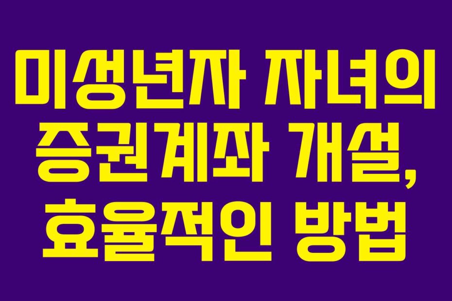 미성년자 자녀의 증권계좌 개설, 효율적인 방법