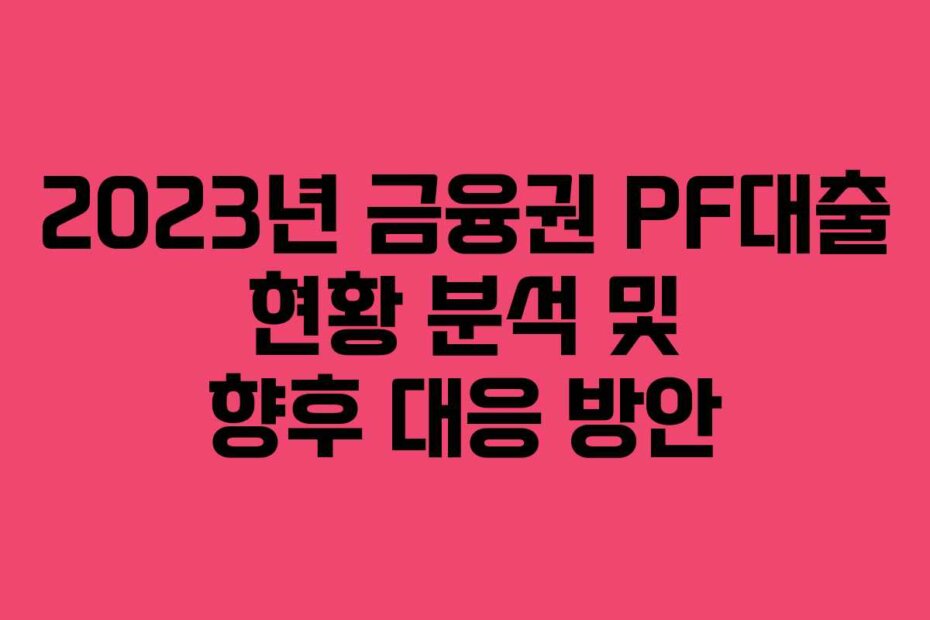 2023년 금융권 PF대출 현황 분석 및 향후 대응 방안