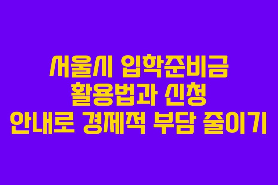 서울시 입학준비금 활용법과 신청 안내로 경제적 부담 줄이기
