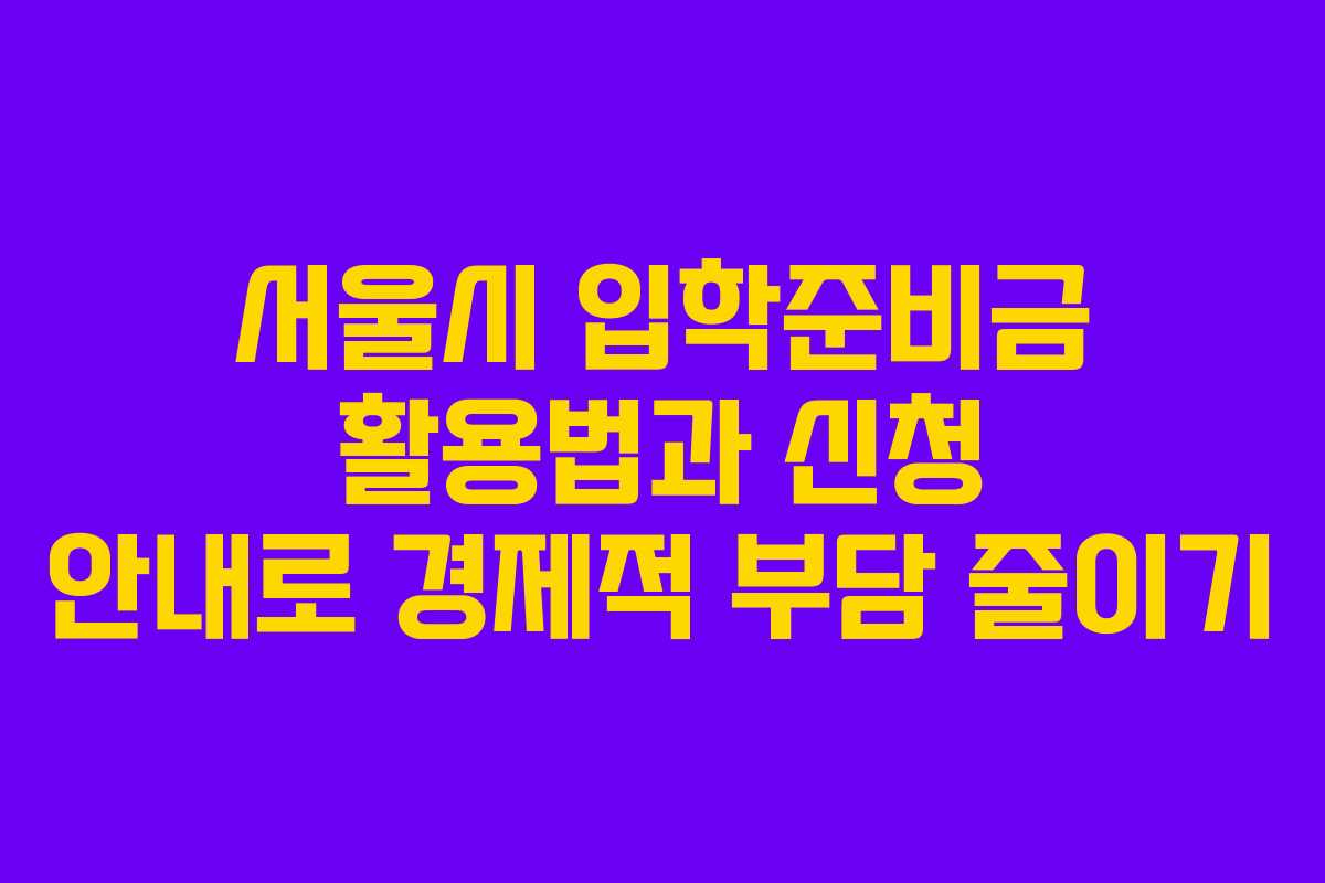 서울시 입학준비금 활용법과 신청 안내로 경제적 부담 줄이기