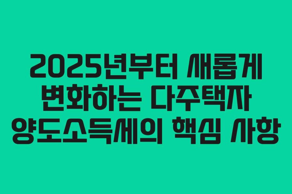 2025년부터 새롭게 변화하는 다주택자 양도소득세의 핵심 사항