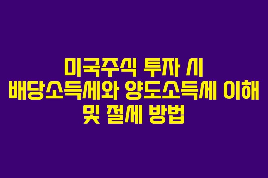 미국주식 투자 시 배당소득세와 양도소득세 이해 및 절세 방법