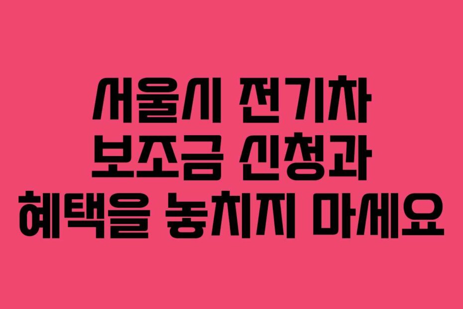 서울시 전기차 보조금 신청과 혜택을 놓치지 마세요