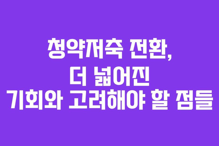 청약저축 전환, 더 넓어진 기회와 고려해야 할 점들