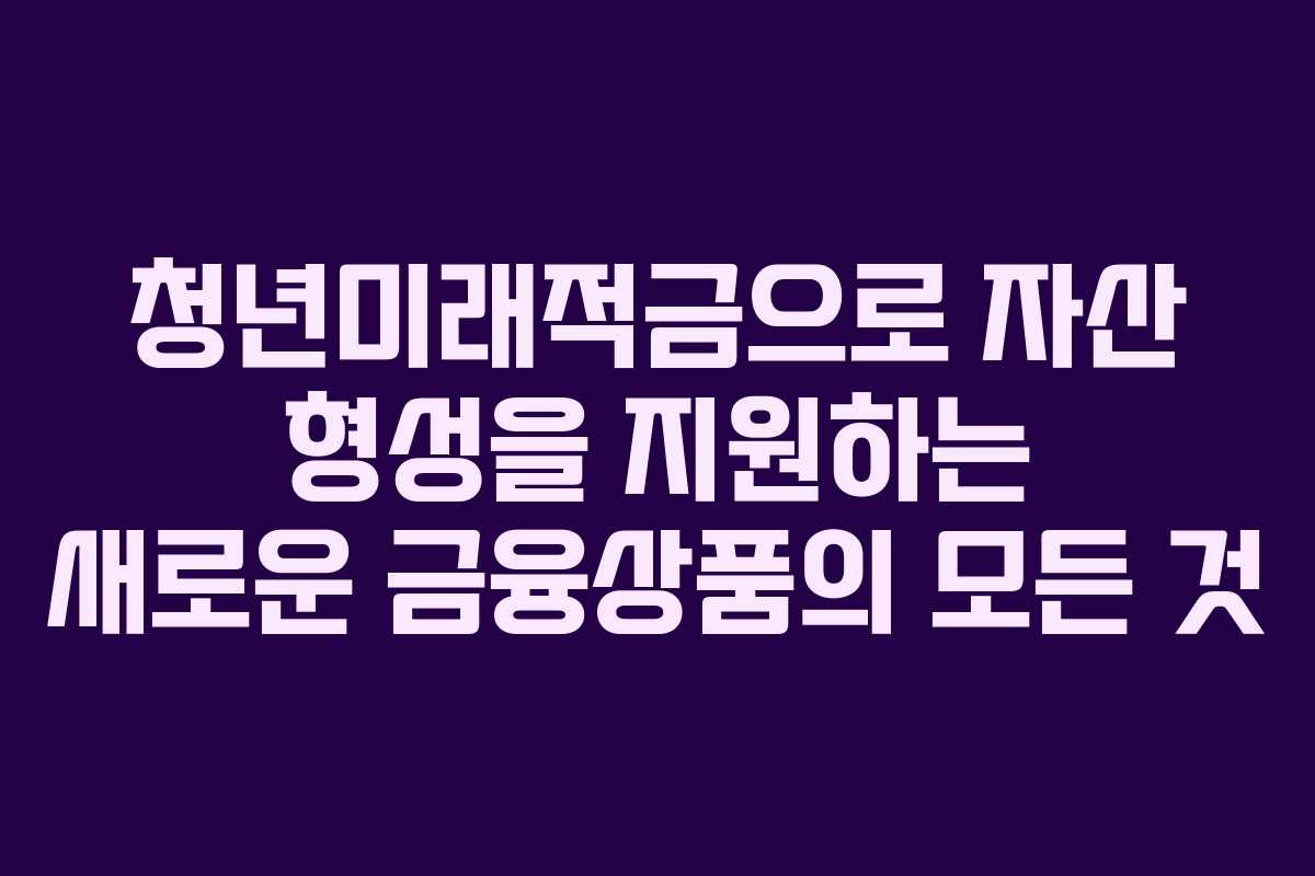 청년미래적금으로 자산 형성을 지원하는 새로운 금융상품의 모든 것