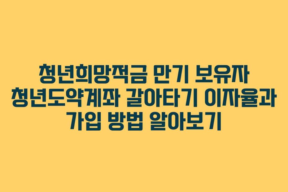 청년희망적금 만기 보유자 청년도약계좌 갈아타기 이자율과 가입 방법 알아보기