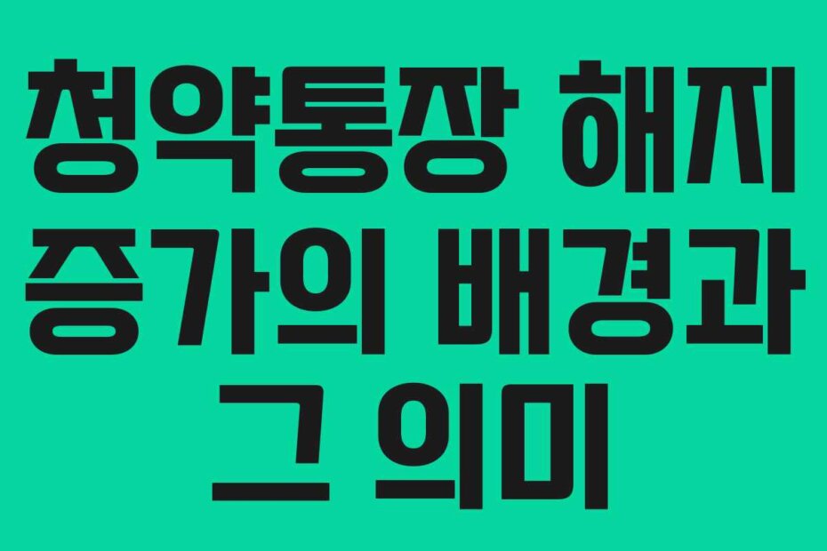 청약통장 해지 증가의 배경과 그 의미