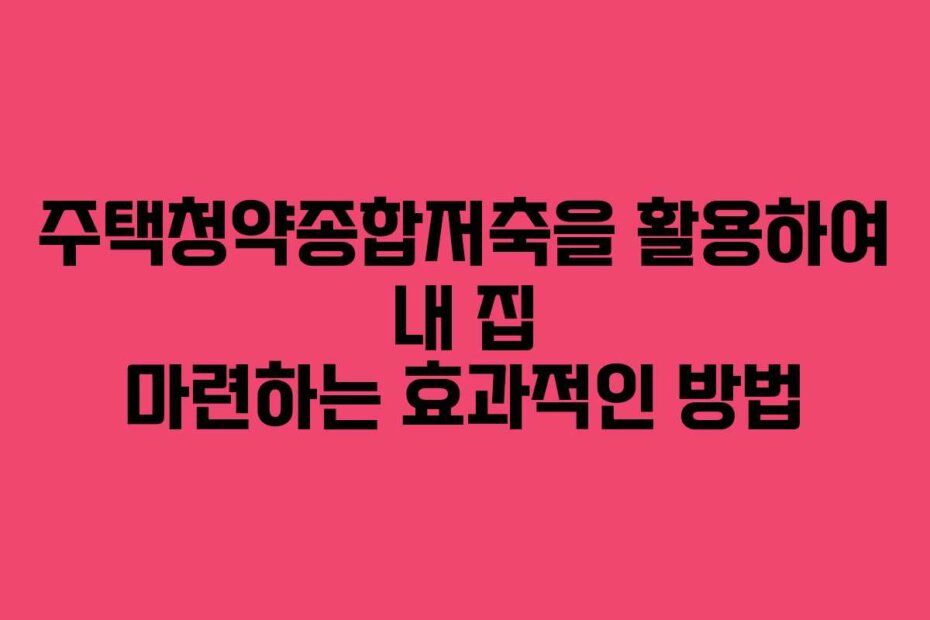 주택청약종합저축을 활용하여 내 집 마련하는 효과적인 방법