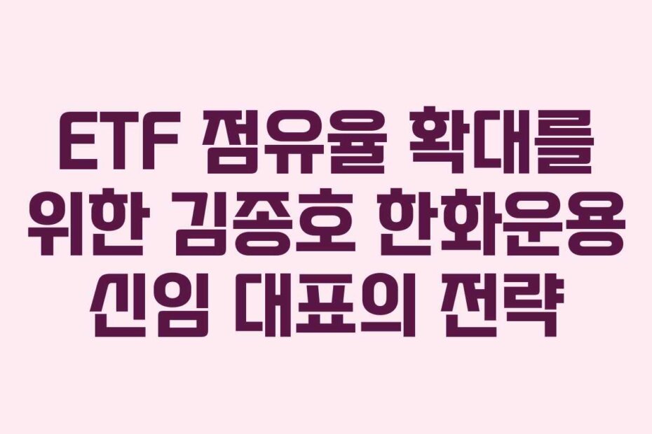 ETF 점유율 확대를 위한 김종호 한화운용 신임 대표의 전략