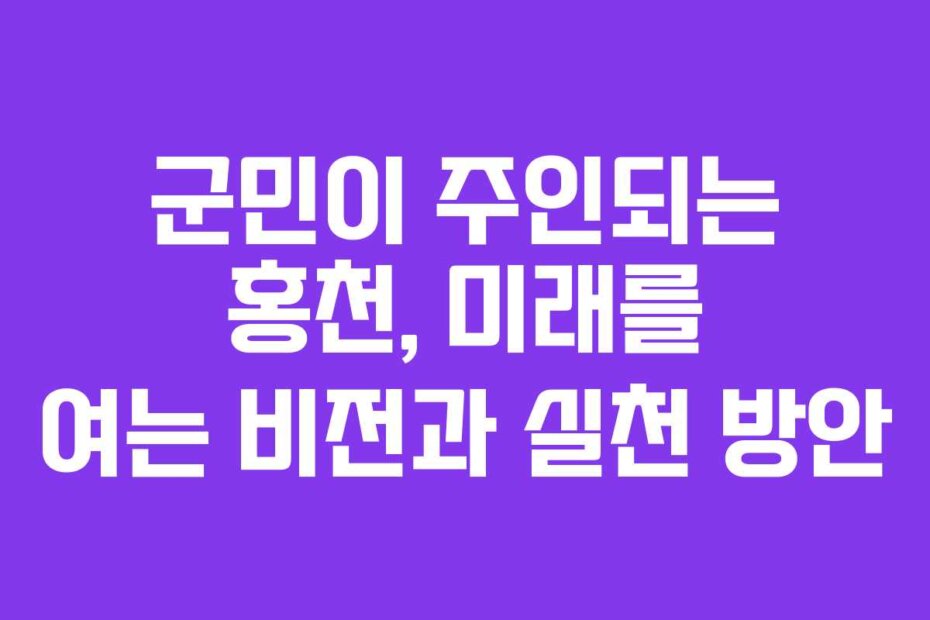 군민이 주인되는 홍천, 미래를 여는 비전과 실천 방안