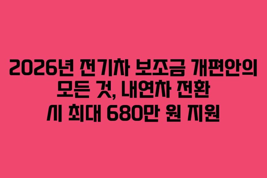 2026년 전기차 보조금 개편안의 모든 것, 내연차 전환 시 최대 680만 원 지원
