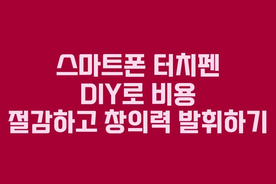스마트폰 터치펜 DIY로 비용 절감하고 창의력 발휘하기
