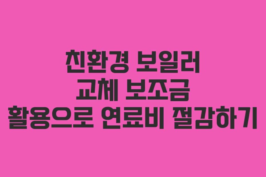 친환경 보일러 교체 보조금 활용으로 연료비 절감하기