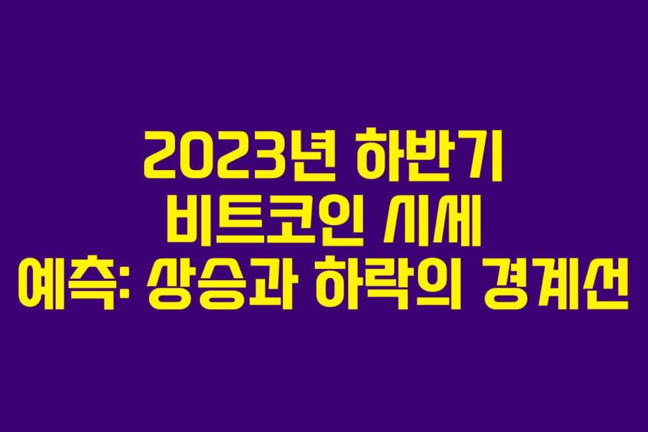 2023년 하반기 비트코인 시세 예측: 상승과 하락의 경계선