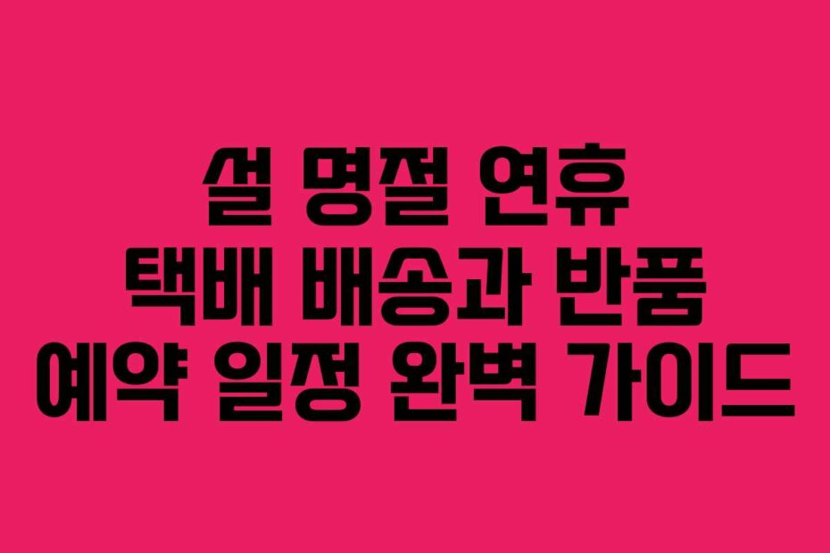 설 명절 연휴 택배 배송과 반품 예약 일정 완벽 가이드